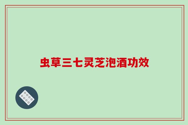 虫草三七灵芝泡酒功效-第1张图片-破壁灵芝孢子粉研究指南 虫草三七灵芝泡酒功效-第1张图片-破壁灵芝孢子粉研究指南