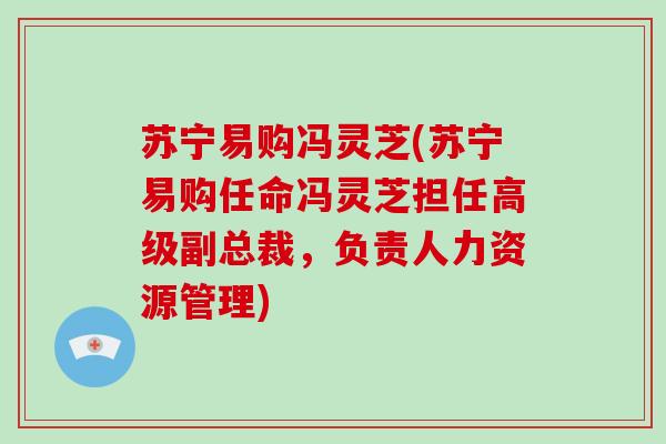 苏宁易购冯灵芝(苏宁易购任命冯灵芝担任高级副总裁,负责人力资源管理)-第1张图片-破壁灵芝孢子粉研究指南 苏宁易购冯灵芝(苏宁易购任命冯灵芝担任高级副总裁,负责人力资源管理)-第1张图片-破壁灵芝孢子粉研究指南