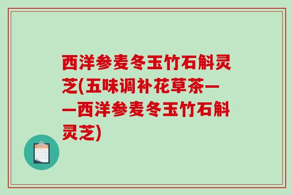 西洋参麦冬玉竹石斛灵芝(五味调补花草茶——西洋参麦冬玉竹石斛灵芝)-第1张图片-破壁灵芝孢子粉研究指南 西洋参麦冬玉竹石斛灵芝(五味调补花草茶——西洋参麦冬玉竹石斛灵芝)-第1张图片-破壁灵芝孢子粉研究指南