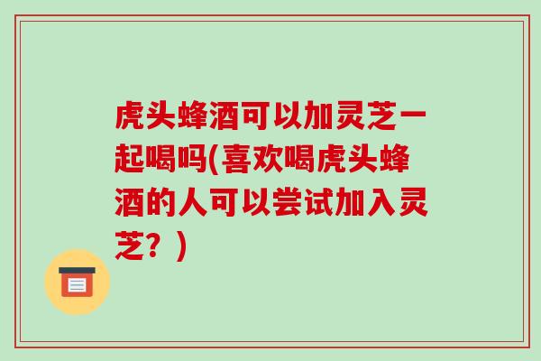 虎头蜂酒可以加灵芝一起喝吗(喜欢喝虎头蜂酒的人可以尝试加入灵芝?)-第1张图片-破壁灵芝孢子粉研究指南 虎头蜂酒可以加灵芝一起喝吗(喜欢喝虎头蜂酒的人可以尝试加入灵芝?)-第1张图片-破壁灵芝孢子粉研究指南