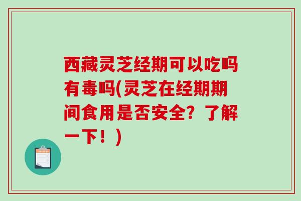 西藏灵芝经期可以吃吗有毒吗(灵芝在经期期间食用是否安全?了解一下!)-第1张图片-破壁灵芝孢子粉研究指南 西藏灵芝经期可以吃吗有毒吗(灵芝在经期期间食用是否安全?了解一下!)-第1张图片-破壁灵芝孢子粉研究指南