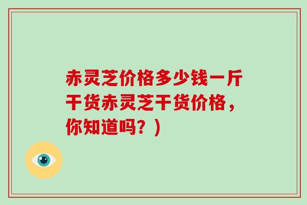 赤灵芝价格多少钱一斤干货赤灵芝干货价格,你知道吗?)-第1张图片-破壁灵芝孢子粉研究指南 赤灵芝价格多少钱一斤干货赤灵芝干货价格,你知道吗?)-第1张图片-破壁灵芝孢子粉研究指南