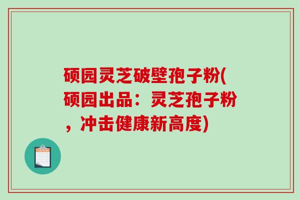硕园灵芝破壁孢子粉(硕园出品:灵芝孢子粉,冲击健康新高度)-第1张图片-破壁灵芝孢子粉研究指南 硕园灵芝破壁孢子粉(硕园出品:灵芝孢子粉,冲击健康新高度)-第1张图片-破壁灵芝孢子粉研究指南