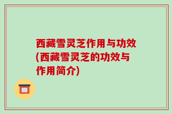 西藏雪灵芝作用与功效(西藏雪灵芝的功效与作用简介)-第1张图片-破壁灵芝孢子粉研究指南 西藏雪灵芝作用与功效(西藏雪灵芝的功效与作用简介)-第1张图片-破壁灵芝孢子粉研究指南