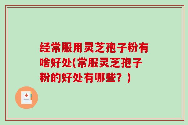 经常服用灵芝孢子粉有啥好处(常服灵芝孢子粉的好处有哪些?)-第1张图片-破壁灵芝孢子粉研究指南 经常服用灵芝孢子粉有啥好处(常服灵芝孢子粉的好处有哪些?)-第1张图片-破壁灵芝孢子粉研究指南