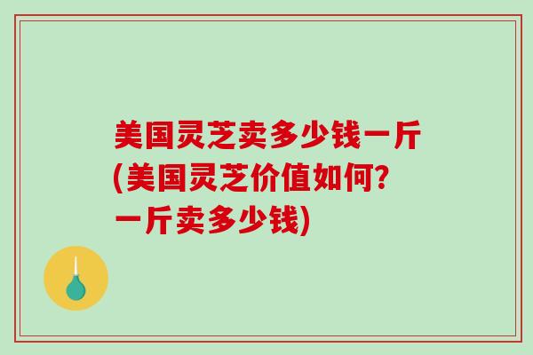 美国灵芝卖多少钱一斤(美国灵芝价值如何?一斤卖多少钱)-第1张图片-破壁灵芝孢子粉研究指南 美国灵芝卖多少钱一斤(美国灵芝价值如何?一斤卖多少钱)-第1张图片-破壁灵芝孢子粉研究指南