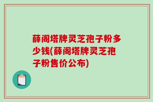 薛阁塔牌灵芝孢子粉多少钱(薛阁塔牌灵芝孢子粉售价公布)-第1张图片-破壁灵芝孢子粉研究指南 薛阁塔牌灵芝孢子粉多少钱(薛阁塔牌灵芝孢子粉售价公布)-第1张图片-破壁灵芝孢子粉研究指南