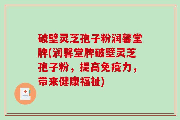破壁灵芝孢子粉润馨堂牌(润馨堂牌破壁灵芝孢子粉，提高免疫力，带来健康福祉)-第1张图片-破壁灵芝孢子粉研究指南