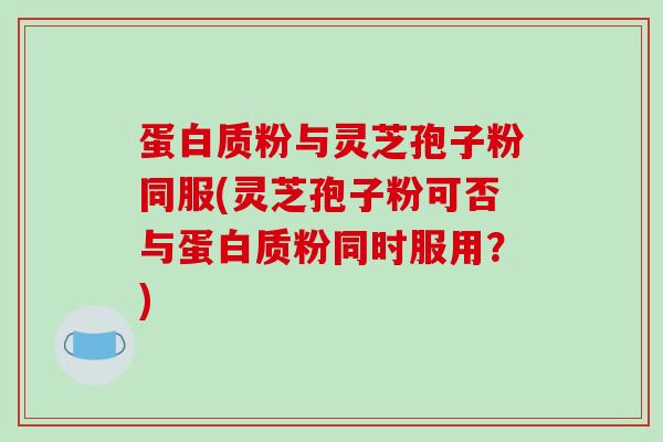 蛋白质粉与灵芝孢子粉同服(灵芝孢子粉可否与蛋白质粉同时服用?)-第1张图片-破壁灵芝孢子粉研究指南 蛋白质粉与灵芝孢子粉同服(灵芝孢子粉可否与蛋白质粉同时服用?)-第1张图片-破壁灵芝孢子粉研究指南