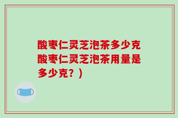 酸枣仁灵芝泡茶多少克酸枣仁灵芝泡茶用量是多少克?)-第1张图片-破壁灵芝孢子粉研究指南 酸枣仁灵芝泡茶多少克酸枣仁灵芝泡茶用量是多少克?)-第1张图片-破壁灵芝孢子粉研究指南
