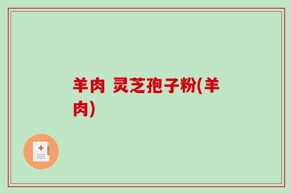 羊肉 灵芝孢子粉(羊肉)-第1张图片-破壁灵芝孢子粉研究指南 羊肉 灵芝孢子粉(羊肉)-第1张图片-破壁灵芝孢子粉研究指南