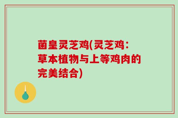 菌皇灵芝鸡(灵芝鸡：草本植物与上等鸡肉的完美结合)-第1张图片-破壁灵芝孢子粉研究指南