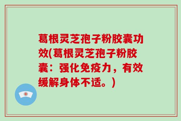 葛根灵芝孢子粉胶囊功效(葛根灵芝孢子粉胶囊：强化免疫力，有效缓解身体不适。)-第1张图片-破壁灵芝孢子粉研究指南