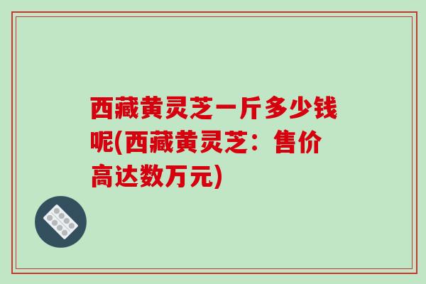 西藏黄灵芝一斤多少钱呢(西藏黄灵芝:售价高达数万元)-第1张图片-破壁灵芝孢子粉研究指南 西藏黄灵芝一斤多少钱呢(西藏黄灵芝:售价高达数万元)-第1张图片-破壁灵芝孢子粉研究指南