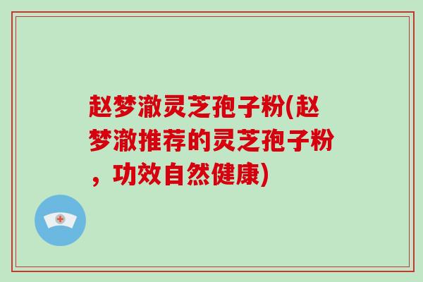 赵梦澈灵芝孢子粉(赵梦澈推荐的灵芝孢子粉,功效自然健康)-第1张图片-破壁灵芝孢子粉研究指南 赵梦澈灵芝孢子粉(赵梦澈推荐的灵芝孢子粉,功效自然健康)-第1张图片-破壁灵芝孢子粉研究指南