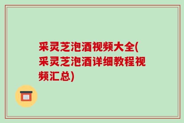 采灵芝泡酒视频大全(采灵芝泡酒详细教程视频汇总)-第1张图片-破壁灵芝孢子粉研究指南 采灵芝泡酒视频大全(采灵芝泡酒详细教程视频汇总)-第1张图片-破壁灵芝孢子粉研究指南