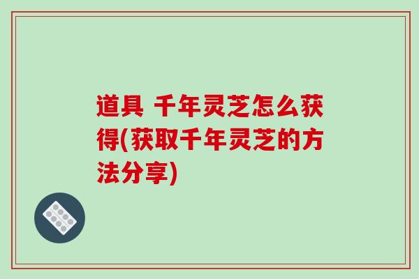 道具 千年灵芝怎么获得(获取千年灵芝的方法分享)-第1张图片-破壁灵芝孢子粉研究指南 道具 千年灵芝怎么获得(获取千年灵芝的方法分享)-第1张图片-破壁灵芝孢子粉研究指南