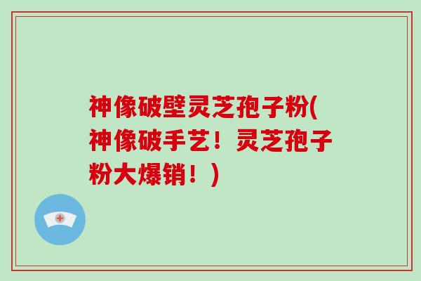 神像破壁灵芝孢子粉(神像破手艺!灵芝孢子粉大爆销!)-第1张图片-破壁灵芝孢子粉研究指南 神像破壁灵芝孢子粉(神像破手艺!灵芝孢子粉大爆销!)-第1张图片-破壁灵芝孢子粉研究指南