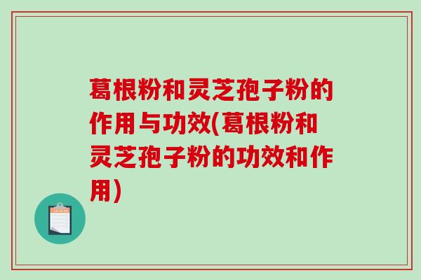 葛根粉和灵芝孢子粉的作用与功效(葛根粉和灵芝孢子粉的功效和作用)-第1张图片-破壁灵芝孢子粉研究指南