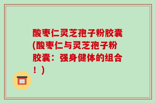 酸枣仁灵芝孢子粉胶囊(酸枣仁与灵芝孢子粉胶囊:强身健体的组合!)-第1张图片-破壁灵芝孢子粉研究指南 酸枣仁灵芝孢子粉胶囊(酸枣仁与灵芝孢子粉胶囊:强身健体的组合!)-第1张图片-破壁灵芝孢子粉研究指南