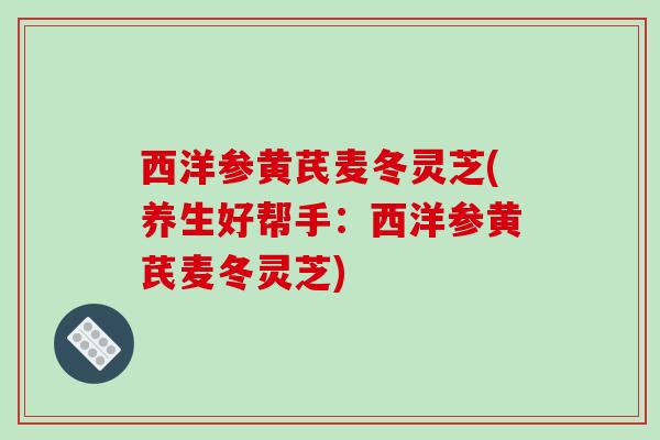 西洋参黄芪麦冬灵芝(养生好帮手:西洋参黄芪麦冬灵芝)-第1张图片-破壁灵芝孢子粉研究指南 西洋参黄芪麦冬灵芝(养生好帮手:西洋参黄芪麦冬灵芝)-第1张图片-破壁灵芝孢子粉研究指南