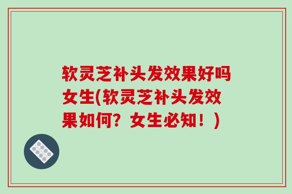 软灵芝补头发效果好吗女生(软灵芝补头发效果如何?女生必知!)-第1张图片-破壁灵芝孢子粉研究指南 软灵芝补头发效果好吗女生(软灵芝补头发效果如何?女生必知!)-第1张图片-破壁灵芝孢子粉研究指南