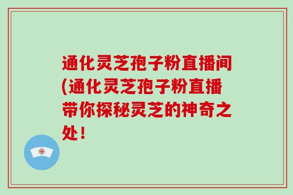 通化灵芝孢子粉直播间(通化灵芝孢子粉直播带你探秘灵芝的神奇之处!-第1张图片-破壁灵芝孢子粉研究指南 通化灵芝孢子粉直播间(通化灵芝孢子粉直播带你探秘灵芝的神奇之处!-第1张图片-破壁灵芝孢子粉研究指南