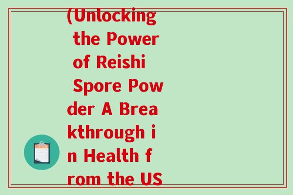 破壁灵芝孢子粉 美国(Unlocking the Power of Reishi Spore Powder A Breakthrough in Health from the USA)-第1张图片-破壁灵芝孢子粉研究指南 破壁灵芝孢子粉 美国(Unlocking the Power of Reishi Spore Powder A Breakthrough in Health from the USA)-第1张图片-破壁灵芝孢子粉研究指南
