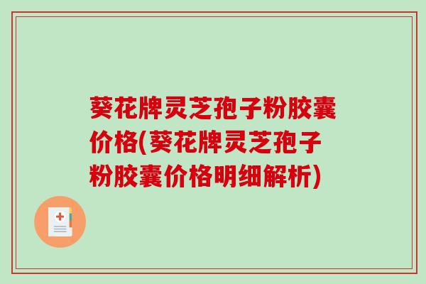 葵花牌灵芝孢子粉胶囊价格(葵花牌灵芝孢子粉胶囊价格明细解析)-第1张图片-破壁灵芝孢子粉研究指南 葵花牌灵芝孢子粉胶囊价格(葵花牌灵芝孢子粉胶囊价格明细解析)-第1张图片-破壁灵芝孢子粉研究指南