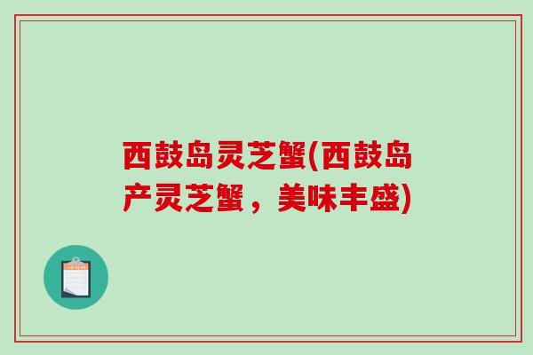 西鼓岛灵芝蟹(西鼓岛产灵芝蟹,美味丰盛)-第1张图片-破壁灵芝孢子粉研究指南 西鼓岛灵芝蟹(西鼓岛产灵芝蟹,美味丰盛)-第1张图片-破壁灵芝孢子粉研究指南