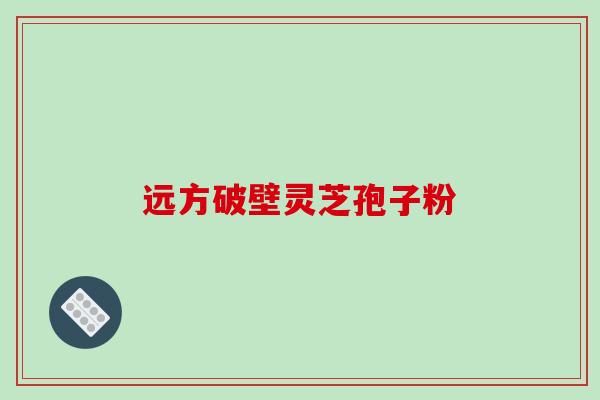 远方破壁灵芝孢子粉-第1张图片-破壁灵芝孢子粉研究指南 远方破壁灵芝孢子粉-第1张图片-破壁灵芝孢子粉研究指南