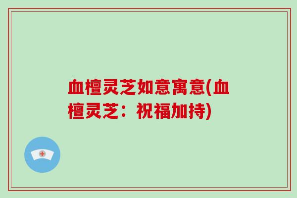 血檀灵芝如意寓意(血檀灵芝:祝福加持)-第1张图片-破壁灵芝孢子粉研究指南 血檀灵芝如意寓意(血檀灵芝:祝福加持)-第1张图片-破壁灵芝孢子粉研究指南