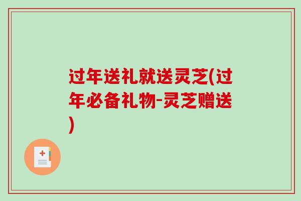 过年送礼就送灵芝(过年必备礼物-灵芝赠送)-第1张图片-破壁灵芝孢子粉研究指南