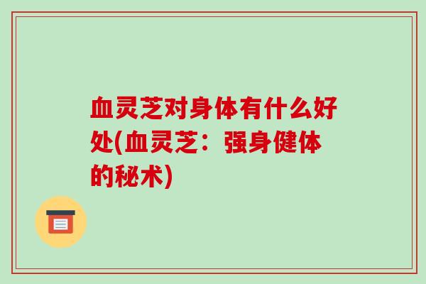 血灵芝对身体有什么好处(血灵芝:强身健体的秘术)-第1张图片-破壁灵芝孢子粉研究指南 血灵芝对身体有什么好处(血灵芝:强身健体的秘术)-第1张图片-破壁灵芝孢子粉研究指南