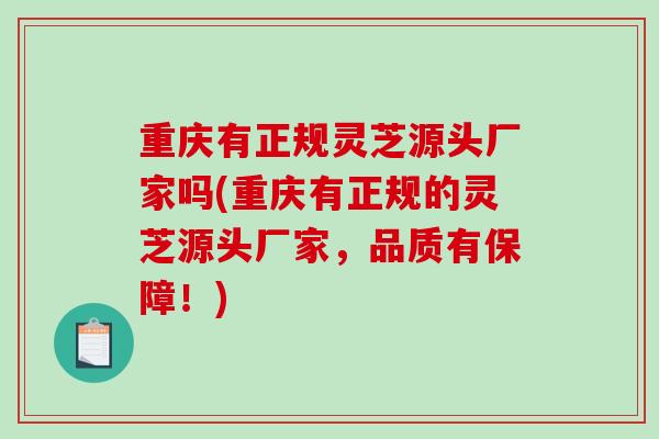 重庆有正规灵芝源头厂家吗(重庆有正规的灵芝源头厂家,品质有保障!)-第1张图片-破壁灵芝孢子粉研究指南 重庆有正规灵芝源头厂家吗(重庆有正规的灵芝源头厂家,品质有保障!)-第1张图片-破壁灵芝孢子粉研究指南