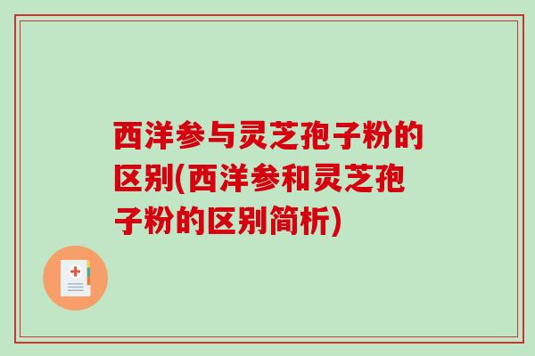 西洋参与灵芝孢子粉的区别(西洋参和灵芝孢子粉的区别简析)-第1张图片-破壁灵芝孢子粉研究指南 西洋参与灵芝孢子粉的区别(西洋参和灵芝孢子粉的区别简析)-第1张图片-破壁灵芝孢子粉研究指南