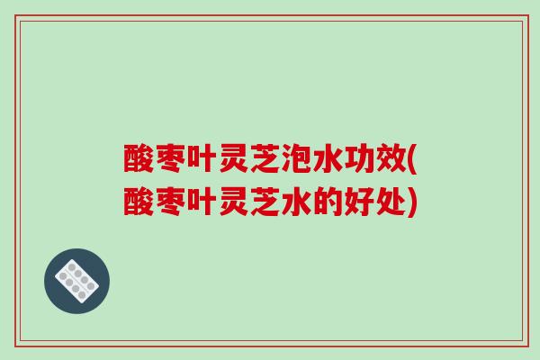 酸枣叶灵芝泡水功效(酸枣叶灵芝水的好处)-第1张图片-破壁灵芝孢子粉研究指南