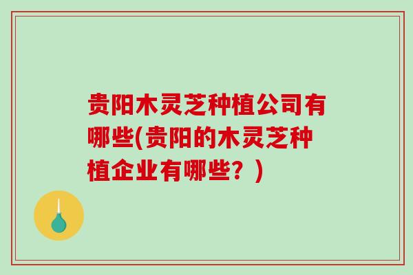 贵阳木灵芝种植公司有哪些(贵阳的木灵芝种植企业有哪些?)-第1张图片-破壁灵芝孢子粉研究指南 贵阳木灵芝种植公司有哪些(贵阳的木灵芝种植企业有哪些?)-第1张图片-破壁灵芝孢子粉研究指南