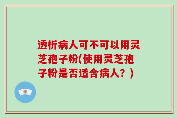 透析病人可不可以用灵芝孢子粉(使用灵芝孢子粉是否适合病人?)-第1张图片-破壁灵芝孢子粉研究指南 透析病人可不可以用灵芝孢子粉(使用灵芝孢子粉是否适合病人?)-第1张图片-破壁灵芝孢子粉研究指南