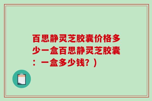 百思静灵芝胶囊价格多少一盒百思静灵芝胶囊:一盒多少钱?)-第1张图片-破壁灵芝孢子粉研究指南 百思静灵芝胶囊价格多少一盒百思静灵芝胶囊:一盒多少钱?)-第1张图片-破壁灵芝孢子粉研究指南