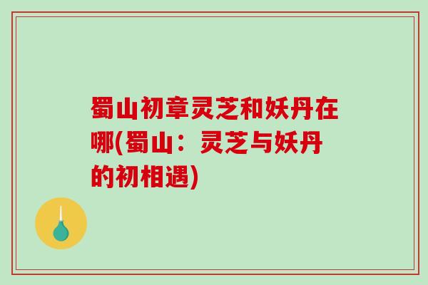 蜀山初章灵芝和妖丹在哪(蜀山:灵芝与妖丹的初相遇)-第1张图片-破壁灵芝孢子粉研究指南 蜀山初章灵芝和妖丹在哪(蜀山:灵芝与妖丹的初相遇)-第1张图片-破壁灵芝孢子粉研究指南