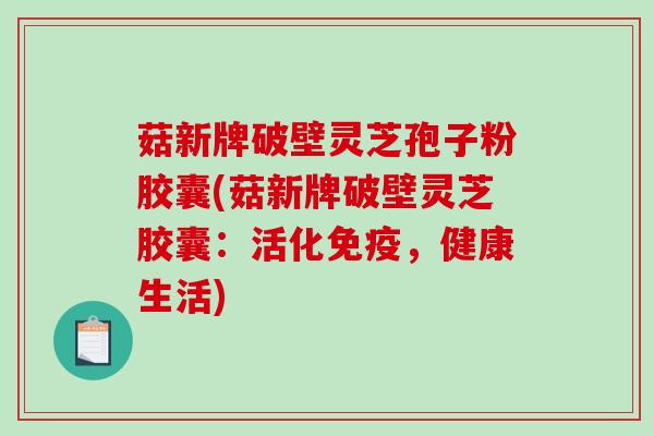 菇新牌破壁灵芝孢子粉胶囊(菇新牌破壁灵芝胶囊:活化免疫,健康生活)-第1张图片-破壁灵芝孢子粉研究指南 菇新牌破壁灵芝孢子粉胶囊(菇新牌破壁灵芝胶囊:活化免疫,健康生活)-第1张图片-破壁灵芝孢子粉研究指南