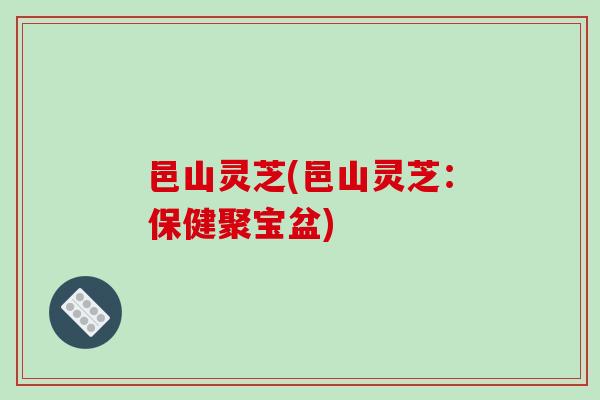 邑山灵芝(邑山灵芝:保健聚宝盆)-第1张图片-破壁灵芝孢子粉研究指南 邑山灵芝(邑山灵芝:保健聚宝盆)-第1张图片-破壁灵芝孢子粉研究指南
