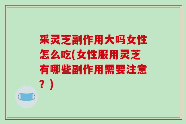 采灵芝副作用大吗女性怎么吃(女性服用灵芝有哪些副作用需要注意?)-第1张图片-破壁灵芝孢子粉研究指南 采灵芝副作用大吗女性怎么吃(女性服用灵芝有哪些副作用需要注意?)-第1张图片-破壁灵芝孢子粉研究指南