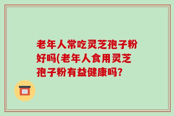 老年人常吃灵芝孢子粉好吗(老年人食用灵芝孢子粉有益健康吗？-第1张图片-破壁灵芝孢子粉研究指南