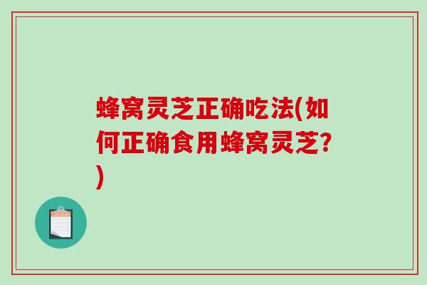 蜂窝灵芝正确吃法(如何正确食用蜂窝灵芝?)-第1张图片-破壁灵芝孢子粉研究指南 蜂窝灵芝正确吃法(如何正确食用蜂窝灵芝?)-第1张图片-破壁灵芝孢子粉研究指南