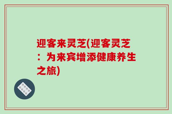 迎客来灵芝(迎客灵芝:为来宾增添健康养生之旅)-第1张图片-破壁灵芝孢子粉研究指南 迎客来灵芝(迎客灵芝:为来宾增添健康养生之旅)-第1张图片-破壁灵芝孢子粉研究指南