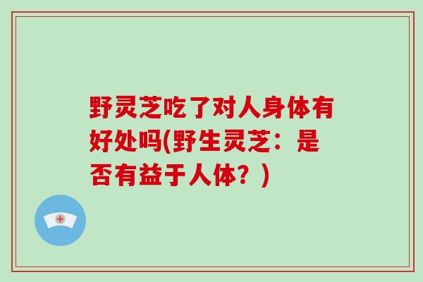 野灵芝吃了对人身体有好处吗(野生灵芝:是否有益于人体?)-第1张图片-破壁灵芝孢子粉研究指南 野灵芝吃了对人身体有好处吗(野生灵芝:是否有益于人体?)-第1张图片-破壁灵芝孢子粉研究指南