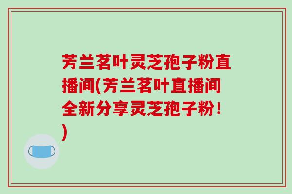 芳兰茗叶灵芝孢子粉直播间(芳兰茗叶直播间全新分享灵芝孢子粉！)-第1张图片-破壁灵芝孢子粉研究指南