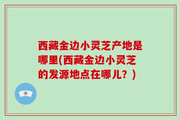 西藏金边小灵芝产地是哪里(西藏金边小灵芝的发源地点在哪儿？)-第1张图片-破壁灵芝孢子粉研究指南